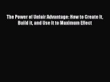 Read The Power of Unfair Advantage: How to Create It Build it and Use It to Maximum Effect