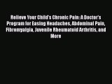 Read Relieve Your Child's Chronic Pain: A Doctor's Program for Easing Headaches Abdominal Pain
