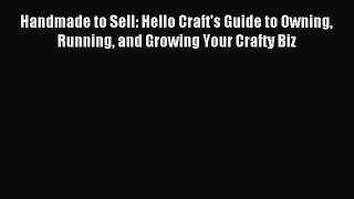 Read Handmade to Sell: Hello Craft's Guide to Owning Running and Growing Your Crafty Biz E-Book