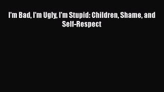 Read I'm Bad I'm Ugly I'm Stupid: Children Shame and Self-Respect Ebook Free