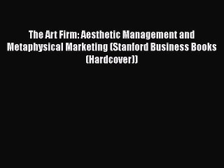 Read The Art Firm: Aesthetic Management and Metaphysical Marketing (Stanford Business Books