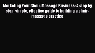 Download Marketing Your Chair-Massage Business: A step by step simple effective guide to building