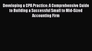 Read Developing a CPA Practice: A Comprehensive Guide to Building a Successful Small to Mid-Sized