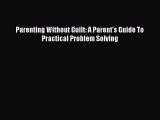 Read Parenting Without Guilt: A Parent's Guide To Practical Problem Solving PDF Free