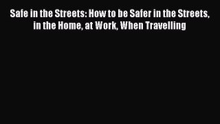 Read Safe in the Streets: How to be Safer in the Streets in the Home at Work When Travelling