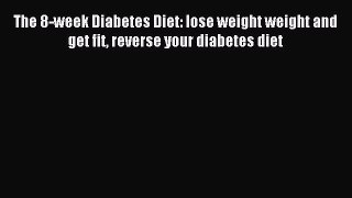 Read The 8-week Diabetes Diet: lose weight weight and get fit reverse your diabetes diet Ebook