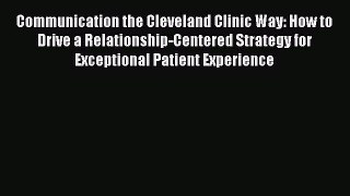 Read Communication the Cleveland Clinic Way: How to Drive a Relationship-Centered Strategy