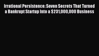 Read Irrational Persistence: Seven Secrets That Turned a Bankrupt Startup Into a $231000000