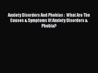 Read Anxiety Disorders And Phobias :  What Are The Causes & Symptoms Of Anxiety Disorders &