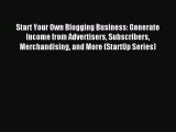 Download Start Your Own Blogging Business: Generate Income from Advertisers Subscribers Merchandising