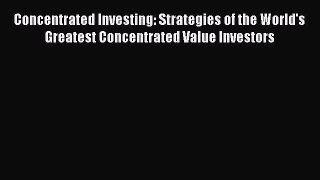 Download Concentrated Investing: Strategies of the World's Greatest Concentrated Value Investors