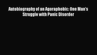 Read Autobiography of an Agoraphobic: One Man's Struggle with Panic Disorder Ebook Free