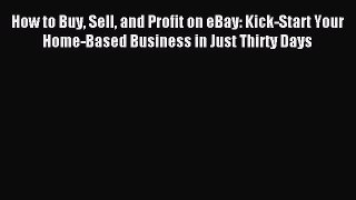 Read How to Buy Sell and Profit on eBay: Kick-Start Your Home-Based Business in Just Thirty