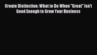 Read Create Distinction: What to Do When ''Great'' Isn't Good Enough to Grow Your Business