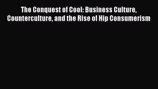 Read The Conquest of Cool: Business Culture Counterculture and the Rise of Hip Consumerism