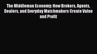 Read The Middleman Economy: How Brokers Agents Dealers and Everyday Matchmakers Create Value