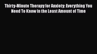 Read Thirty-Minute Therapy for Anxiety: Everything You Need To Know in the Least Amount of