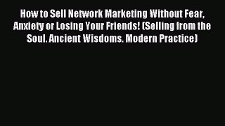 Read How to Sell Network Marketing Without Fear Anxiety or Losing Your Friends! (Selling from