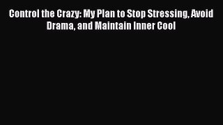 Download Control the Crazy: My Plan to Stop Stressing Avoid Drama and Maintain Inner Cool Ebook