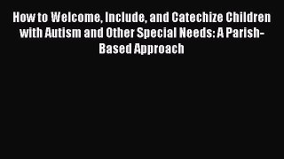 Read Book How to Welcome Include and Catechize Children with Autism and Other Special Needs: