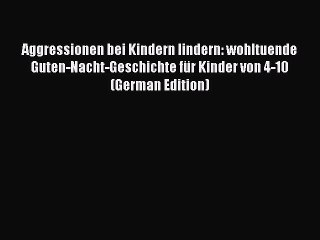 PDF Aggressionen bei Kindern lindern: wohltuende Guten-Nacht-Geschichte für Kinder von 4-10