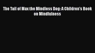 Download The Tail of Max the Mindless Dog: A Children's Book on Mindfulness Read Online