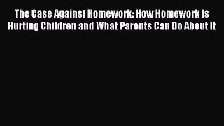 Download The Case Against Homework: How Homework Is Hurting Children and What Parents Can Do