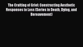 Download The Crafting of Grief: Constructing Aesthetic Responses to Loss (Series in Death Dying