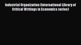 Read Industrial Organization (International Library of Critical Writings in Economics series)