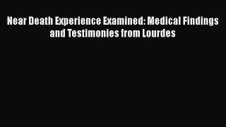 Download Near Death Experience Examined: Medical Findings and Testimonies from Lourdes PDF