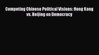 Read Competing Chinese Political Visions: Hong Kong vs. Beijing on Democracy Ebook Free