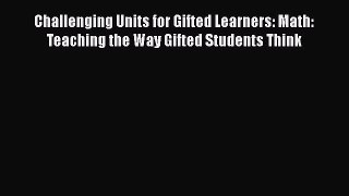 Read Book Challenging Units for Gifted Learners: Math: Teaching the Way Gifted Students Think