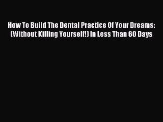 Read How To Build The Dental Practice Of Your Dreams: (Without Killing Yourself!) In Less Than