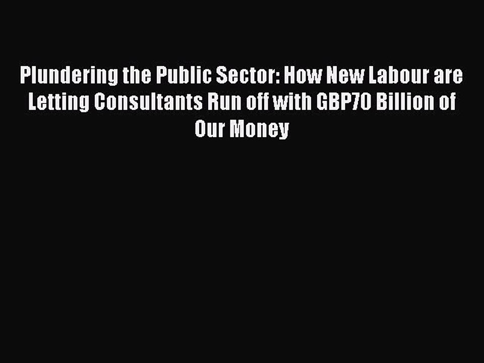 [Read PDF] Plundering the Public Sector: How New Labour are Letting Consultants Run off with