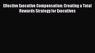 Read Effective Executive Compensation: Creating a Total Rewards Strategy for Executives Free