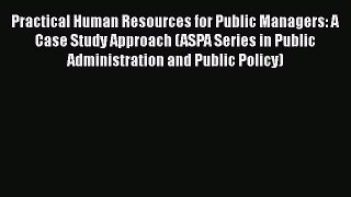 Read Practical Human Resources for Public Managers: A Case Study Approach (ASPA Series in Public
