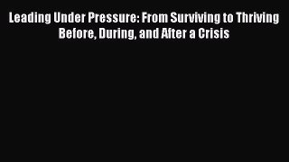PDF Leading Under Pressure: From Surviving to Thriving Before During and After a Crisis Free