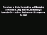 Read Executives in Crisis: Recognizing and Managing the Alcoholic Drug-Addicted or Mentally