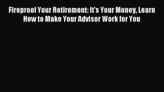Read Fireproof Your Retirement: It's Your Money Learn How to Make Your Advisor Work for You