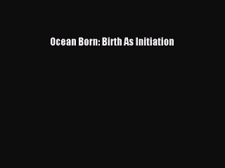Read Ocean Born: Birth As Initiation Ebook Free