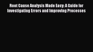 Download Root Cause Analysis Made Easy: A Guide for Investigating Errors and Improving Processes