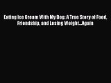 Read Eating Ice Cream With My Dog: A True Story of Food Friendship and Losing Weight...Again