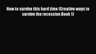 Read How to survive this hard time (Creative ways to survive the recession Book 1) Ebook Free