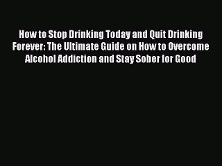 Read How to Stop Drinking Today and Quit Drinking Forever: The Ultimate Guide on How to Overcome