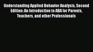 Read Book Understanding Applied Behavior Analysis Second Edition: An Introduction to ABA for