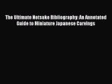 Read Book The Ultimate Netsuke Bibliography: An Annotated Guide to Miniature Japanese Carvings