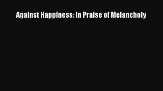 DOWNLOAD FREE E-books  Against Happiness: In Praise of Melancholy#  Full E-Book