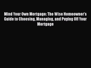 READbook Mind Your Own Mortgage: The Wise Homeowner's Guide to Choosing Managing and Paying