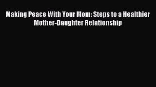 [PDF] Making Peace With Your Mom: Steps to a Healthier Mother-Daughter Relationship [Download]