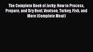 Read Book The Complete Book of Jerky: How to Process Prepare and Dry Beef Venison Turkey Fish